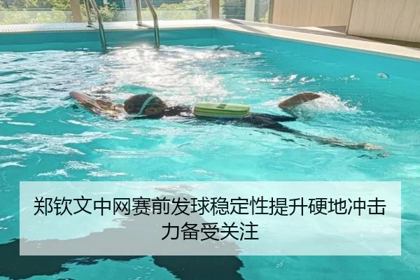 郑钦文中网赛前发球稳定性提升硬地冲击力备受关注